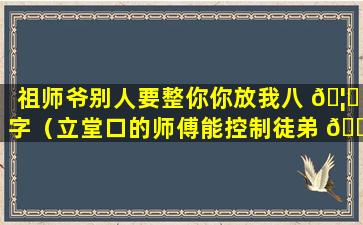 祖师爷别人要整你你放我八 🦅 字（立堂口的师傅能控制徒弟 🐦 吗）